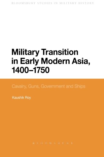 Military Transition in Early Modern Asia, 1400-1750: Cavalry, Guns, Government and Ships (Bloomsbury Studies in Military History)