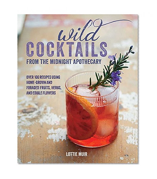 Wild Cocktails from the Midnight Apothecary: Over 100 recipes using home-grown and foraged fruits, herbs, and edible flowers