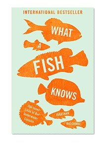 What a Fish Knows: The Inner Lives of Our Underwater Cousins