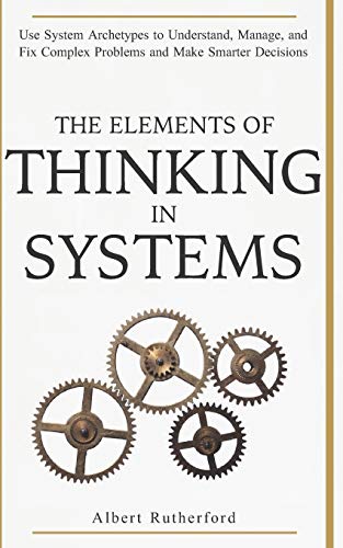 Book Cover The Elements of Thinking in Systems: Use Systems Archetypes to Understand, Manage, and Fix Complex Problems and Make Smarter Decisions (The Systems Thinker Series)