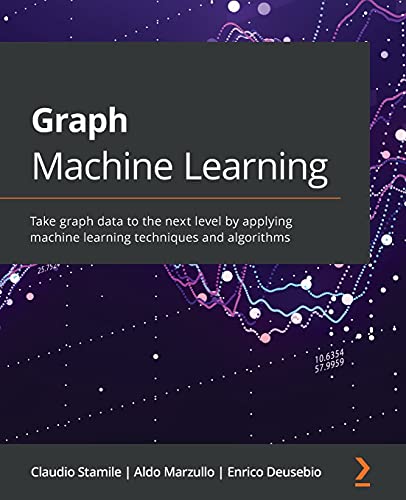 Book Cover Graph Machine Learning: Take graph data to the next level by applying machine learning techniques and algorithms