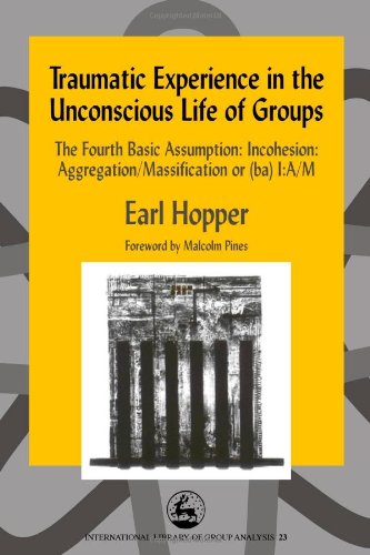 Traumatic Experience in the Unconscious Life of Groups: The Fourth Basic Assumption: Incohesion: Aggregation/Massification or (ba) I:A/M (International Library of Group Analysis, 23)
