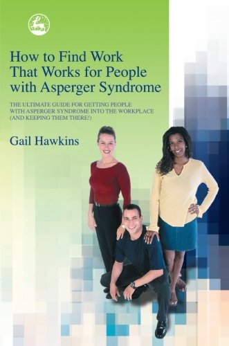 How to Find Work That Works for People with Asperger Syndrome: The Ultimate Guide for Getting People With Asperger Syndrome into the Workplace (and Keeping Them There!)