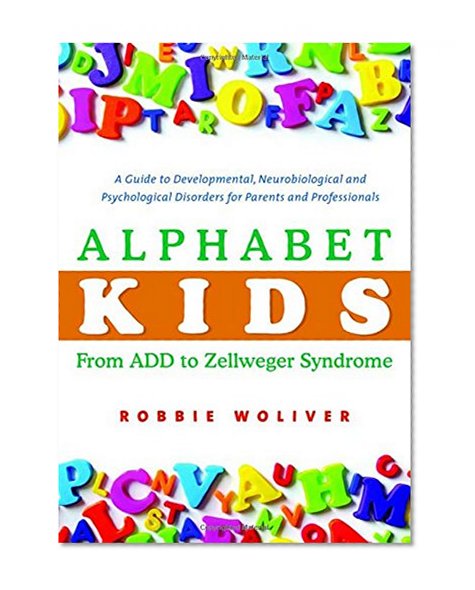 Alphabet Kids - From ADD to Zellweger Syndrome: A Guide to Developmental, Neurobiological and Psychological Disorders for Parents and Professionals