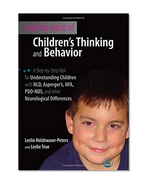Making Sense of Children's Thinking and Behavior: A Step by Step Tool for Understanding Children Diagnosed With NLD, Asperger's, HFA, PDD-NOS, and Other Neurological Differences