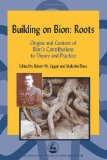 Building on Bion Roots: Origins and Context of Bion's Contributions to Theory and Practice (International Library of Group Analysis, 20)