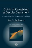 Spiritual Caregiving as Secular Sacrament: A Practical Theology for Professional Caregivers (Practical Theology Series)