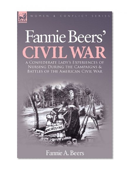 Fannie Beers' Civil War: A Confederate Lady's Experiences of Nursing During the Campaigns & Battles of the American Civil War