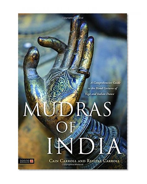 Mudras of India: A Comprehensive Guide to the Hand Gestures of Yoga and Indian Dance