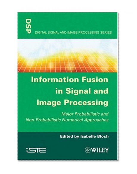 Information Fusion in Signal and Image Processing: Major Probabilistic and Non-Probabilistic Numerical Approaches (ISTE)