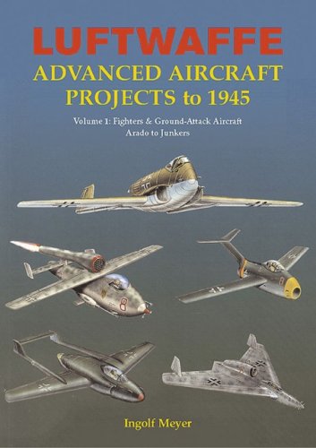 Luftwaffe Advanced Aircraft Projects to 1945, Vol. 1: Fighters & Ground-Attack Aircraft, Arado to Junkers