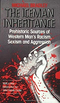 Iceman Inheritance : Prehistoric Sources of Western Man's Racism, Sexism and Aggression