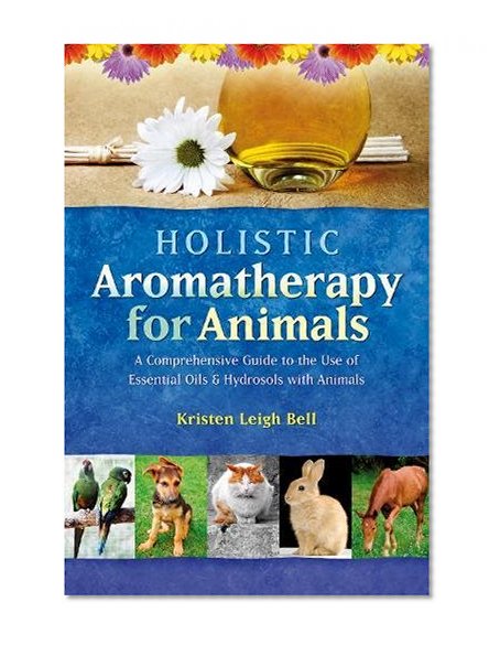 Book Cover Holistic Aromatherapy for Animals: A Comprehensive Guide to the Use of Essential Oils & Hydrosols with Animals