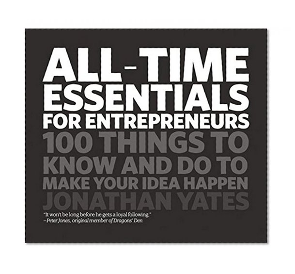 Book Cover All Time Essentials for Entrepreneurs: 100 Things to Know and Do to Make Your Idea Happen