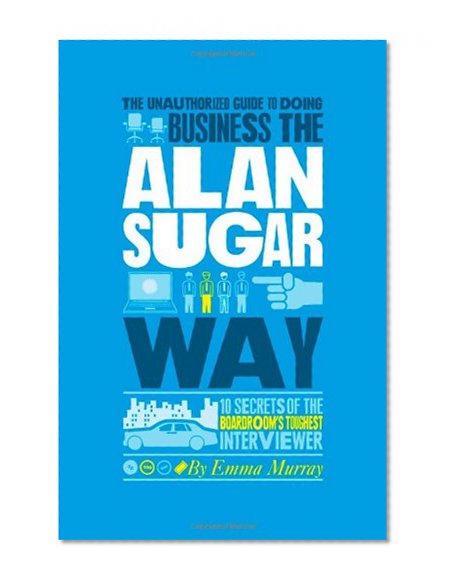 Book Cover The Unauthorized Guide To Doing Business the Alan Sugar Way: 10 Secrets of the Boardroom's Toughest Interviewer