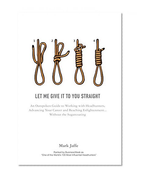 Let Me Give It to You Straight: An Outspoken Guide to Working with Headhunters, Advancing Your Career and Reaching Enlightenment... Without the Sugarcoating