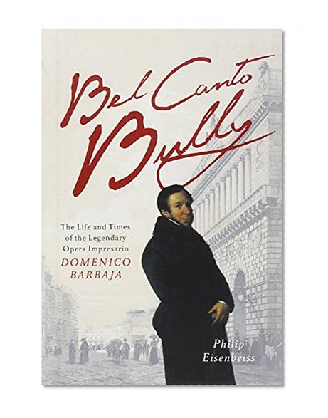 Bel Canto Bully: The Life and Times of the Legendary Opera Impresario Domenico Barbaja