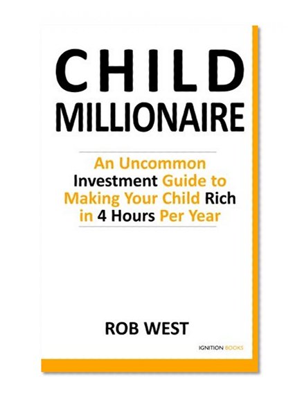The Child Millionaire: An Uncommon Investment Guide to Making Your Child Rich in 4 Hours Per Year