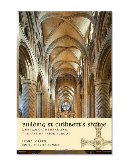 Building St Cuthbert's Shrine: Durham Cathedral and the Life of Prior Turgot