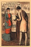 Complete Etiquette for Ladies: A complete guide to visiting, entertaining, and travelling, with hints on courtship, marriage and dress. (Old House)