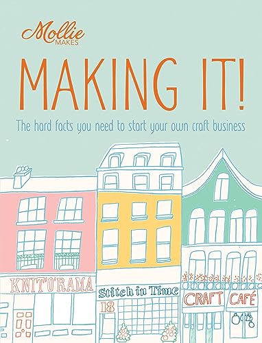 Mollie Makes: Making It!: The Hard Facts You Need to Start Your Own Craft Business