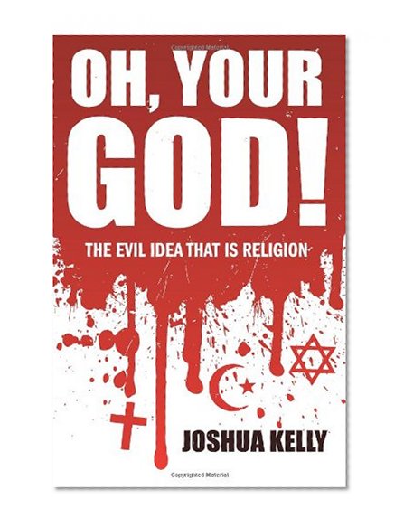 Oh, Your god!: The Evil Idea That is Religion