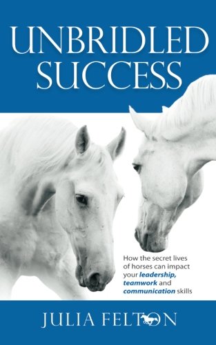 Unbridled Success: How the secret lives of horses can impact your leadership, teamwork and communication skills