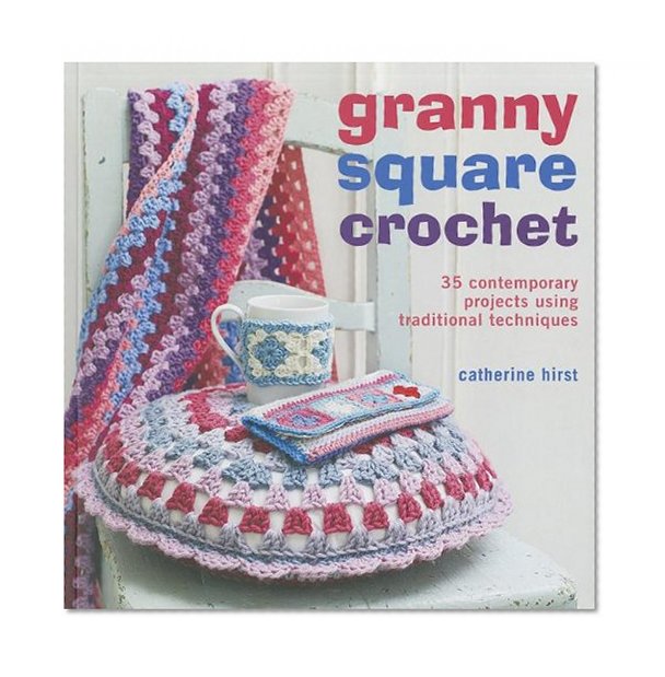 Granny Square Crochet: 35 Contemporary Projects Using Traditional Techniques