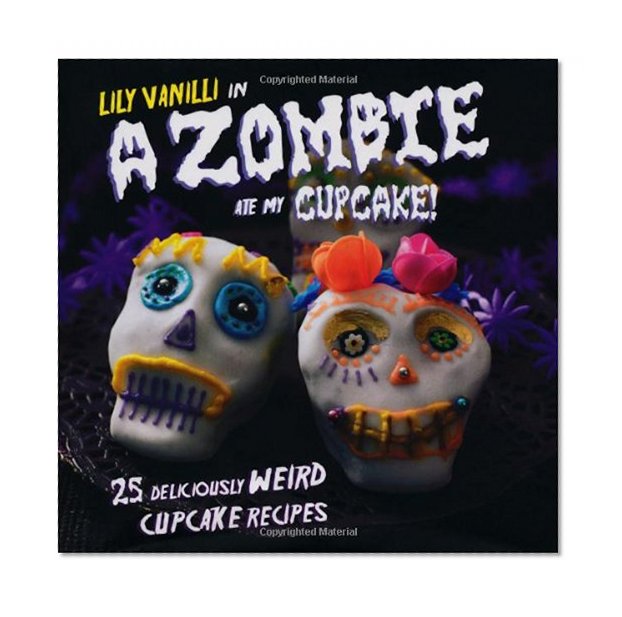 A Zombie Ate My Cupcake!: 25 Deliciously Weird Cupcake Recipes