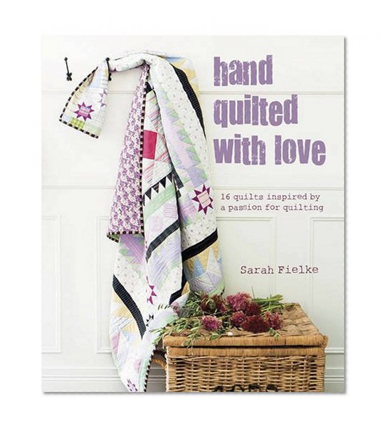 Hand Quilted with Love : Patchwork Projects Inspired by a Passion for Quilting