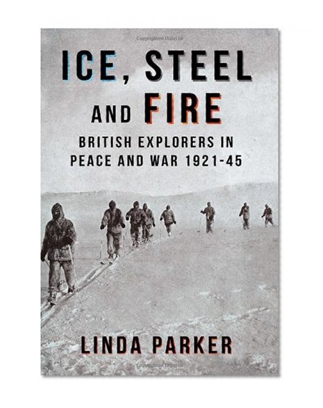 ICE STEEL AND FIRE: British Explorers in Peace and War 1921-45