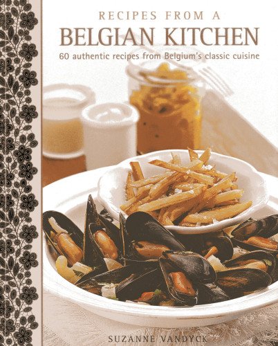 Recipes From A Belgian Kitchen: 60 Authentic Recipes From Belgium's Classic Cuisine