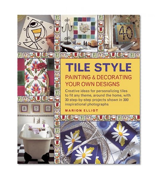 Tile Style: Painting & Decorating Your Own Designs: Creative ideas for personalizing tiles to fit any theme, around the home, with 30 step-by-step projects shown in 300 inspirational photographs