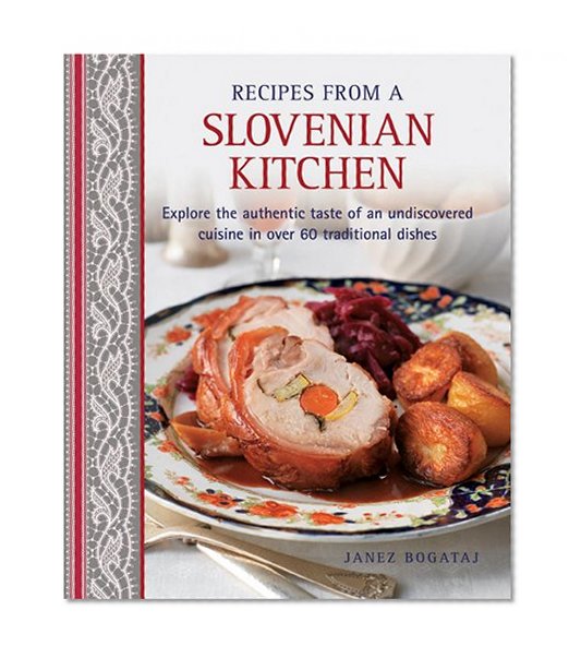 Recipes From A Slovenian Kitchen: Explore The Authentic Taste Of An Undiscovered Cuisine In Over 60 Traditional Dishes