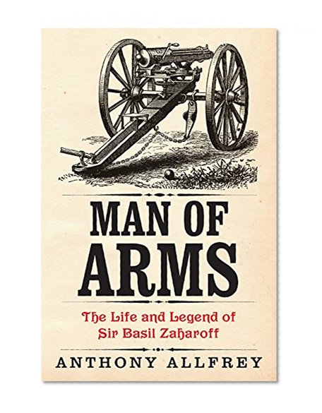 Man of Arms: The Life and Legend of Sir Basil Zaharoff
