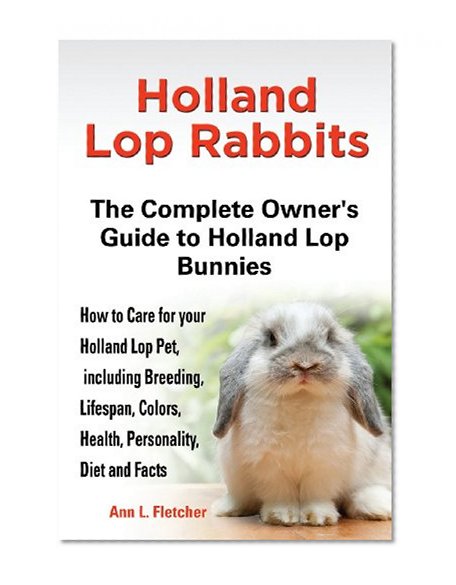 Book Cover Holland Lop Rabbits The Complete Owner's Guide to Holland Lop Bunnies How to Care for your Holland Lop Pet, including Breeding, Lifespan, Colors, Health, Personality, Diet and Facts