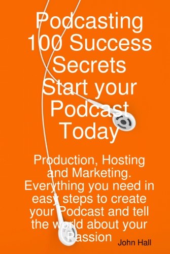 Podcasting 100 Success Secrets - Start your Podcast Today: Production, Hosting and Marketing Everything you need in easy steps to create your Podcast and tell the world about your Passion