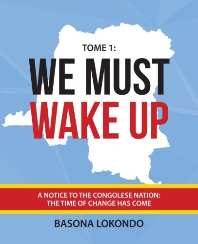 We Must Wake Up: Tome 1: A notice to the Congolese nation: The time of change has come (Volume 1)