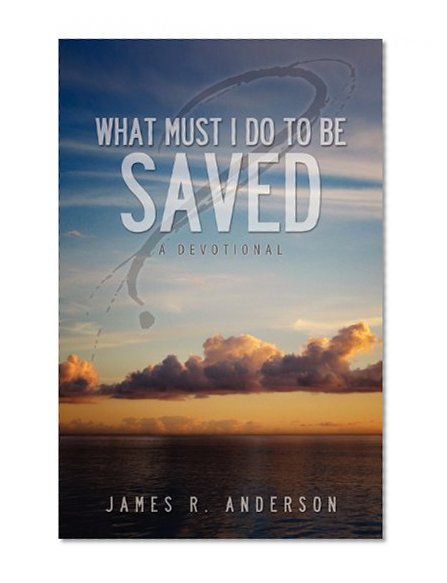 What Must I Do To Be Saved?  (A Devotional)