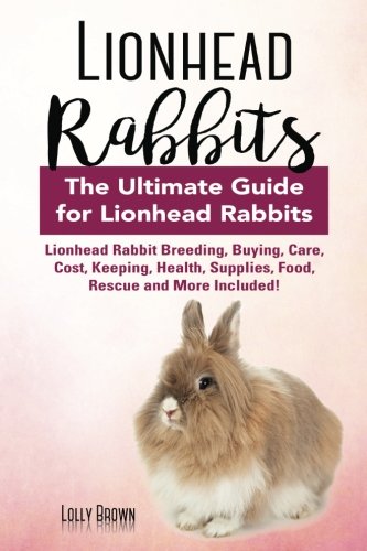 Book Cover Lionhead Rabbits: Lionhead Rabbit Breeding, Buying, Care, Cost, Keeping, Health, Supplies, Food, Rescue and More Included! The Ultimate Guide for Lionhead Rabbits
