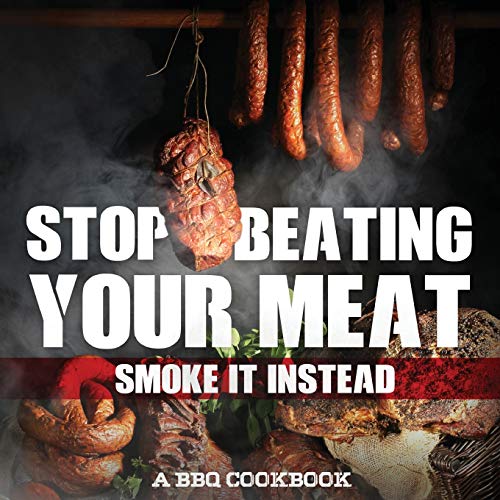 Book Cover Stop Beating Your Meat - Smoke It Instead A BBQ Cookbook: Dozens of Bar-B-Q Recipes That Will Have Your Guests Salivating for More