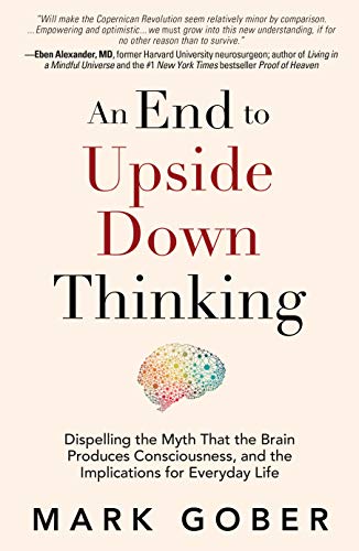 Book Cover An End to Upside Down Thinking: Dispelling the Myth That the Brain Produces Consciousness, and the Implications for Everyday Life