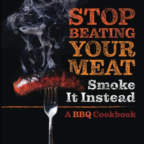 Book Cover Stop Beating Your Meat - Smoke it Instead: A Meatlover's Cookbook with 50 Delicious and Funny Grill & BBQ Recipes That Will Have Your Guests Begging for More