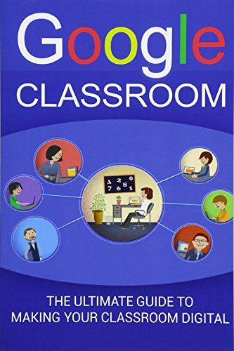 Book Cover Google Classroom: The Ultimate Guide To Making Your Classroom Digital (2017 Updated User Guide, Google Drive, Google Apps,Google Guide, tips and tricks)