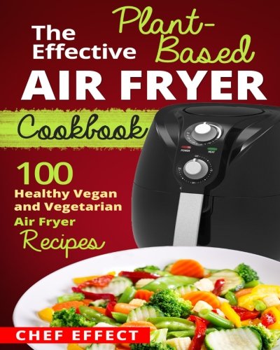 Book Cover The Effective Plant-Based Air Fryer Cookbook: 100 Healthy Vegan and Vegetarian Air Fryer Recipes