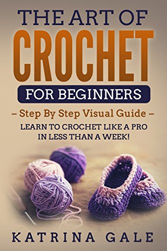 Book Cover The Art of Crochet for Beginners: Step By Step Visual Guide - Learn to Crochet Like a Pro in Less than a Week!