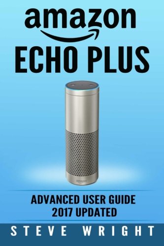 Book Cover Amazon Echo Plus: Amazon Echo Plus: Advanced User Guide 2017 Updated: Step-By-Step Instructions To Enrich Your Smart Life (alexa, dot, echo amazon, ... amazon dot, echo dot user manual) (Volume 6)