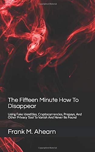 Book Cover The Fifteen Minute How To Disappear: Using Fake Identities, Cryptocurrencies, Prepays, And Other Privacy Tool To Vanish And Never Be Found