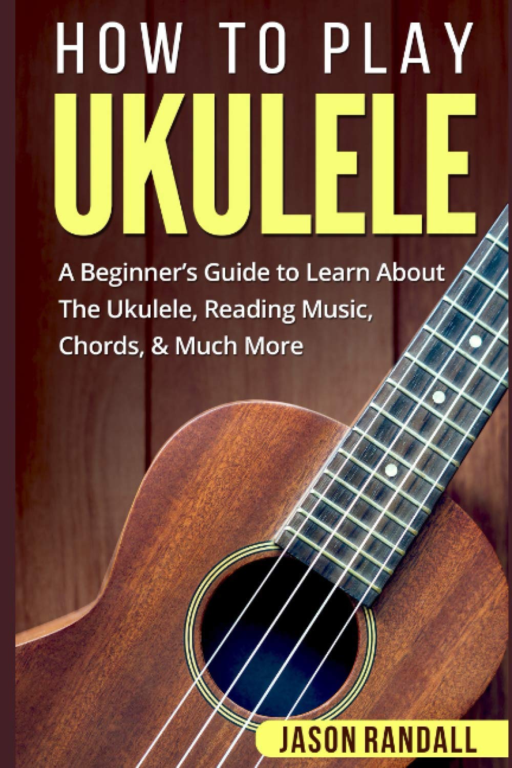 Book Cover How To Play Ukulele: A Beginner’s Guide to Learn About The Ukulele, Reading Music, Chords, & Much More