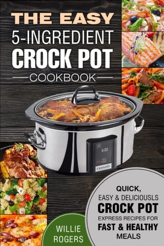 Book Cover The Easy 5-Ingredient Crock Pot Cookbook: Quick, Easy & Delicious Crock Pot Express Recipes for Fast & Healthy Meals